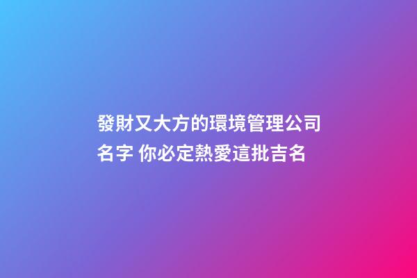 發財又大方的環境管理公司名字 你必定熱愛這批吉名